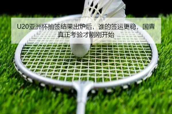 U20亚洲杯抽签结果出炉后，谁的签运更稳，国青真正考验才刚刚开始